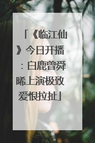 《临江仙》今日开播：白鹿曾舜晞上演极致爱恨拉扯