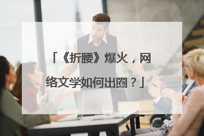《折腰》爆火，网络文学如何出圈？