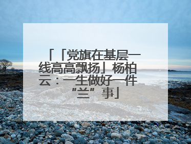 「党旗在基层一线高高飘扬」杨柏云：一生做好一件“兰”事