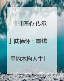 「匠心·传承」陆德怀：墨线里的木构人生