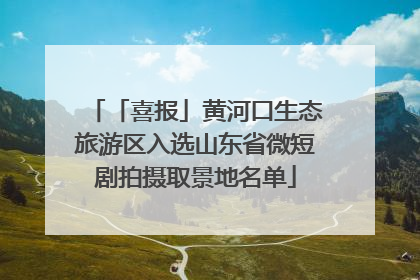 「喜报」黄河口生态旅游区入选山东省微短剧拍摄取景地名单