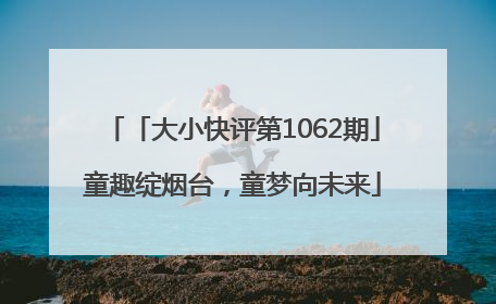 「大小快评第1062期」童趣绽烟台，童梦向未来