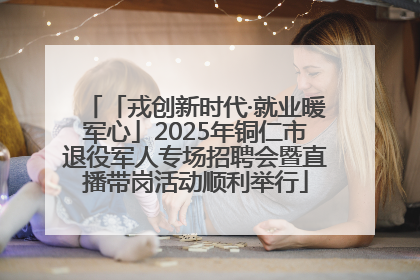 「戎创新时代·就业暖军心」2025年铜仁市退役军人专场招聘会暨直播带岗活动顺利举行