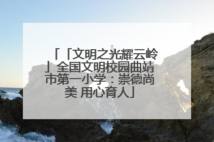 「文明之光耀云岭」全国文明校园曲靖市第一小学：崇德尚美 用心育人