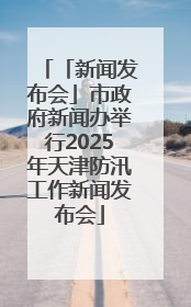 「新闻发布会」市政府新闻办举行2025年天津防汛工作新闻发布会