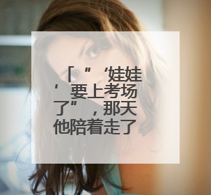 “‘娃娃’要上考场了”，那天他陪着走了3公里