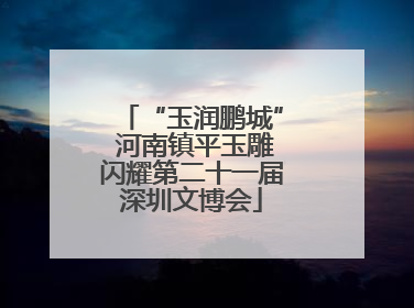 “玉润鹏城” 河南镇平玉雕闪耀第二十一届深圳文博会