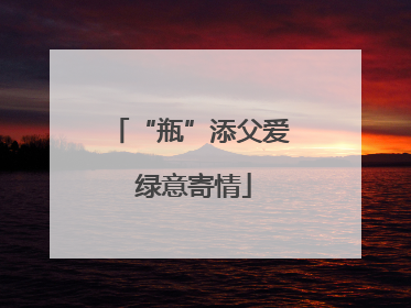 “瓶”添父爱 绿意寄情