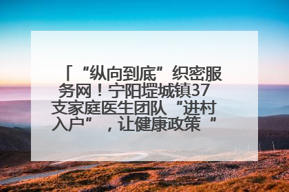 “纵向到底”织密服务网！宁阳堽城镇37支家庭医生团队“进村入户”，让健康政策“落地生根”