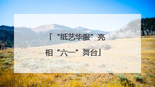 “纸艺华服”亮相“六一”舞台