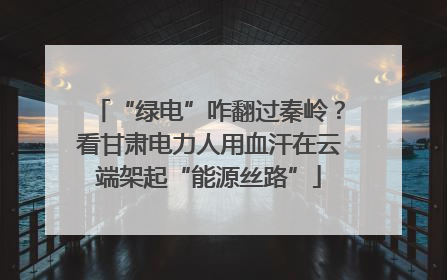 “绿电”咋翻过秦岭？看甘肃电力人用血汗在云端架起“能源丝路”
