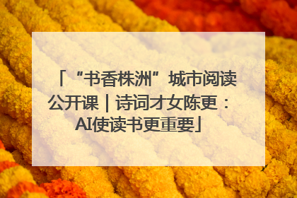 “书香株洲”城市阅读公开课｜诗词才女陈更：AI使读书更重要