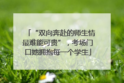“双向奔赴的师生情最难能可贵”，考场门口她拥抱每一个学生