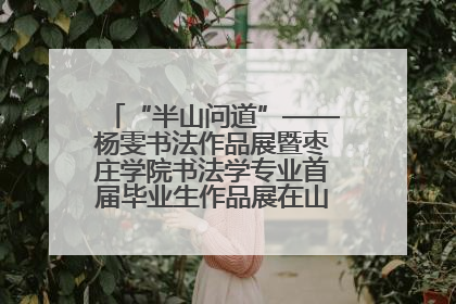 “半山问道”——杨雯书法作品展暨枣庄学院书法学专业首届毕业生作品展在山东省文化馆开幕