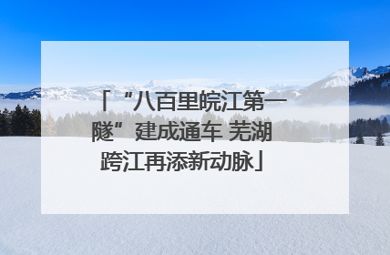 “八百里皖江第一隧”建成通车 芜湖跨江再添新动脉
