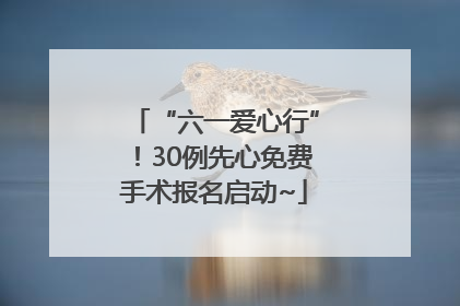 “六一爱心行”！30例先心免费手术报名启动~