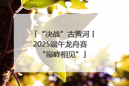 “决战”古黄河丨2025端午龙舟赛“巅峰相见”