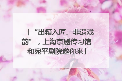 “出箱入匠、非遗戏韵”，上海京剧传习馆和宛平剧院邀你来