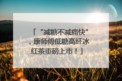 “减糖不减痛快”，康师傅低糖高纤冰红茶重磅上市！