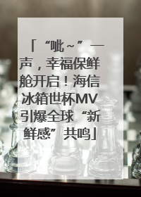 “呲～”一声，幸福保鲜舱开启！海信冰箱世杯MV引爆全球“新鲜感”共鸣