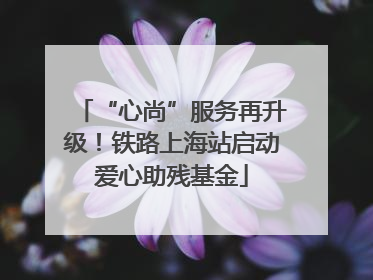 “心尚”服务再升级！铁路上海站启动爱心助残基金