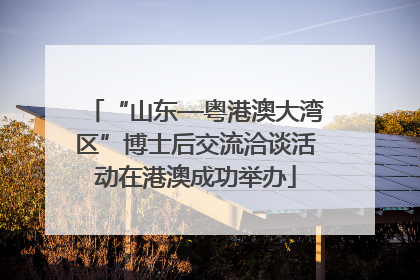 “山东—粤港澳大湾区”博士后交流洽谈活动在港澳成功举办