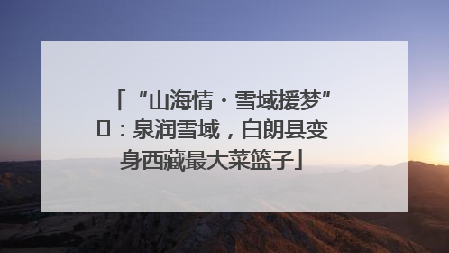 “山海情・雪域援梦”⑪：泉润雪域，白朗县变身西藏最大菜篮子