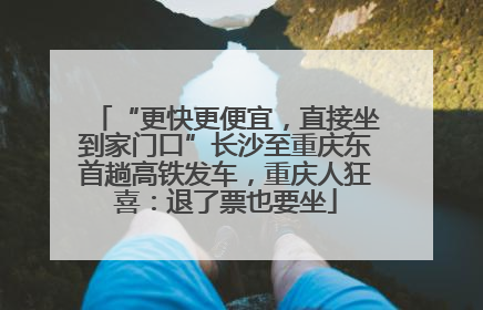 “更快更便宜，直接坐到家门口”长沙至重庆东首趟高铁发车，重庆人狂喜：退了票也要坐