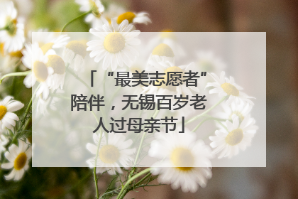 “最美志愿者”陪伴，无锡百岁老人过母亲节