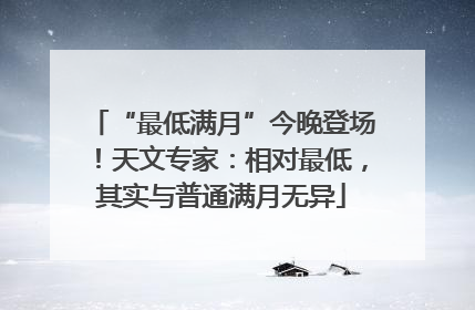 “最低满月”今晚登场！天文专家：相对最低，其实与普通满月无异