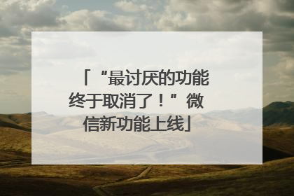 “最讨厌的功能终于取消了！”微信新功能上线