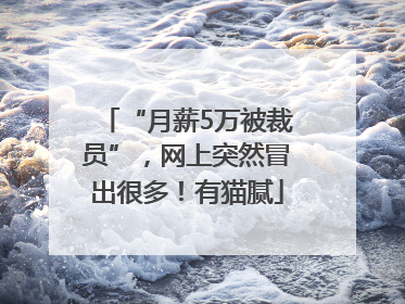 “月薪5万被裁员”，网上突然冒出很多！有猫腻
