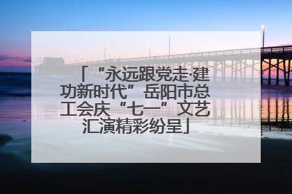 “永远跟党走·建功新时代”岳阳市总工会庆“七一”文艺汇演精彩纷呈