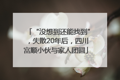 “没想到还能找到”，失散20年后，四川富顺小伙与家人团圆