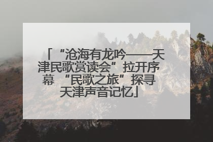 “沧海有龙吟——天津民歌赏读会”拉开序幕 “民歌之旅”探寻天津声音记忆