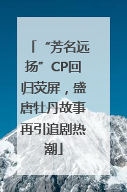 “芳名远扬”CP回归荧屏，盛唐牡丹故事再引追剧热潮
