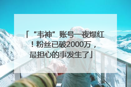 “韦神”账号一夜爆红！粉丝已破2000万，最担心的事发生了