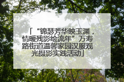 “锦瑟芳华映玉渊，情暖残影绘流年”万寿路街道温馨家园汉服观光摄影实践活动