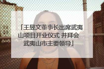 王昱文董事长出席武夷山项目开业仪式 并拜会武夷山市主要领导