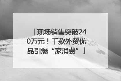 现场销售突破240万元！千款外贸优品引爆“家消费”