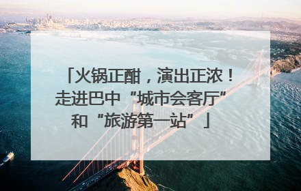 火锅正酣，演出正浓！走进巴中“城市会客厅”和“旅游第一站”