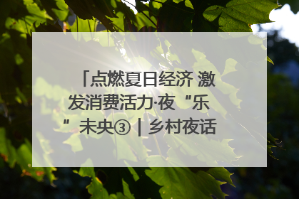 点燃夏日经济 激发消费活力·夜“乐”未央③｜乡村夜话探寻“月下生金”的“共富密码”