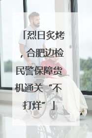 烈日炙烤，合肥边检民警保障货机通关“不打烊”