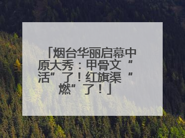 烟台华丽启幕中原大秀：甲骨文“活”了！红旗渠“燃”了！