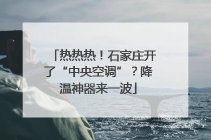 热热热！石家庄开了“中央空调”？降温神器来一波