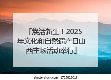 焕活新生！2025年文化和自然遗产日山西主场活动举行