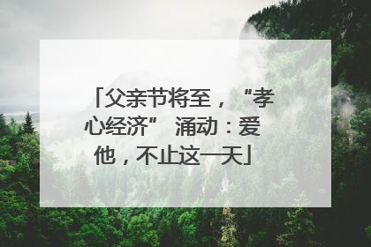 父亲节将至，“孝心经济” 涌动：爱他，不止这一天
