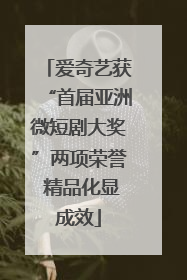 爱奇艺获“首届亚洲微短剧大奖”两项荣誉 精品化显成效