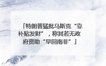 特朗普猛批马斯克“靠补贴发财”，称其若无政府资助“早回南非”