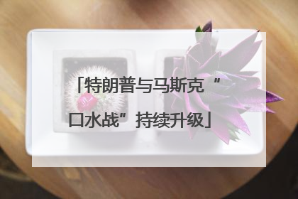 特朗普与马斯克“口水战”持续升级